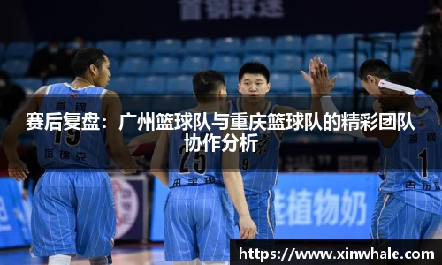 赛后复盘：广州篮球队与重庆篮球队的精彩团队协作分析