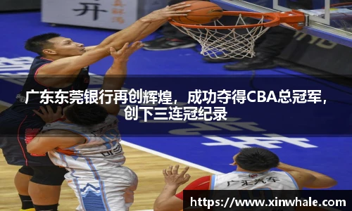 广东东莞银行再创辉煌，成功夺得CBA总冠军，创下三连冠纪录