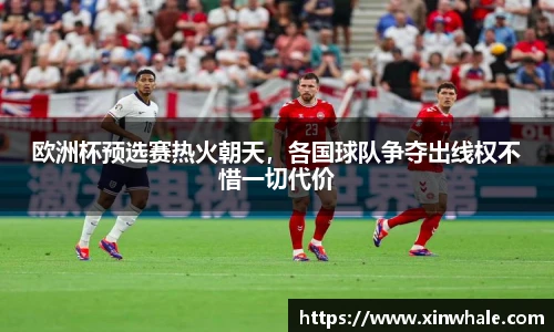 欧洲杯预选赛热火朝天，各国球队争夺出线权不惜一切代价