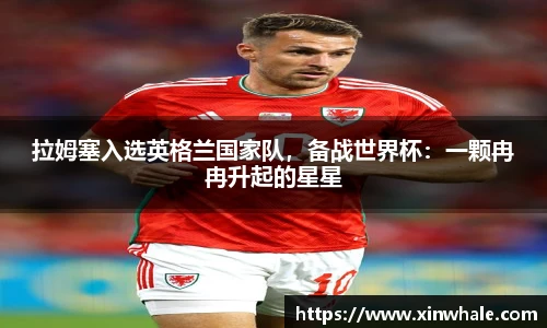 拉姆塞入选英格兰国家队，备战世界杯：一颗冉冉升起的星星