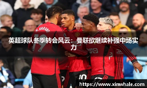 英超球队冬季转会风云：曼联欲继续补强中场实力