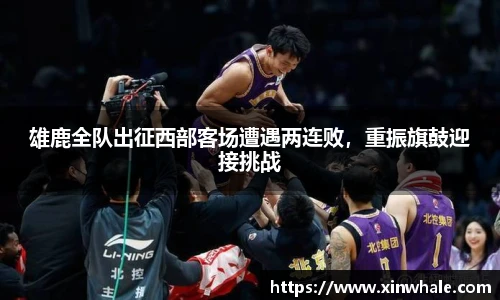 雄鹿全队出征西部客场遭遇两连败，重振旗鼓迎接挑战