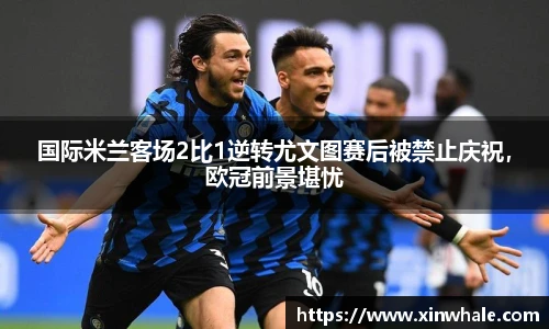 国际米兰客场2比1逆转尤文图赛后被禁止庆祝，欧冠前景堪忧
