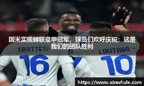 国米实现蝉联意甲冠军，球员们欢呼庆祝：这是我们的团队胜利