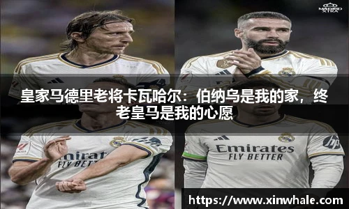 皇家马德里老将卡瓦哈尔：伯纳乌是我的家，终老皇马是我的心愿