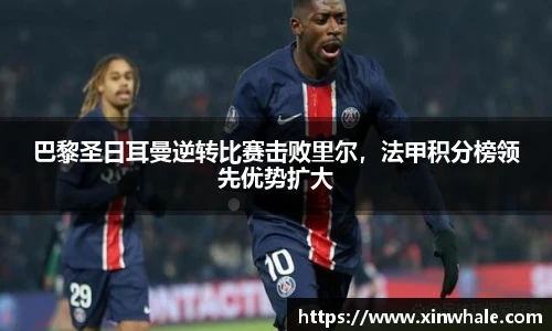 巴黎圣日耳曼逆转比赛击败里尔，法甲积分榜领先优势扩大
