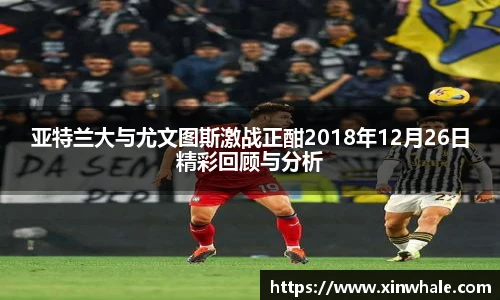亚特兰大与尤文图斯激战正酣2018年12月26日精彩回顾与分析