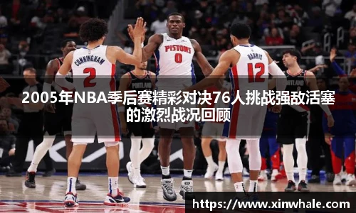 2005年NBA季后赛精彩对决76人挑战强敌活塞的激烈战况回顾