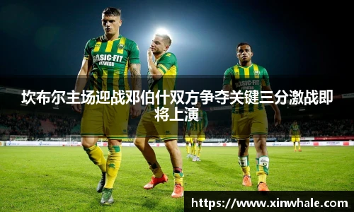 坎布尔主场迎战邓伯什双方争夺关键三分激战即将上演
