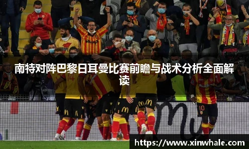 南特对阵巴黎日耳曼比赛前瞻与战术分析全面解读