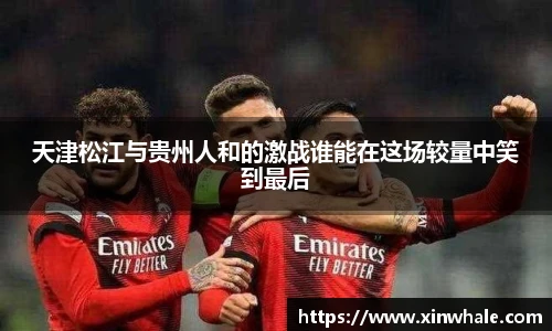 天津松江与贵州人和的激战谁能在这场较量中笑到最后